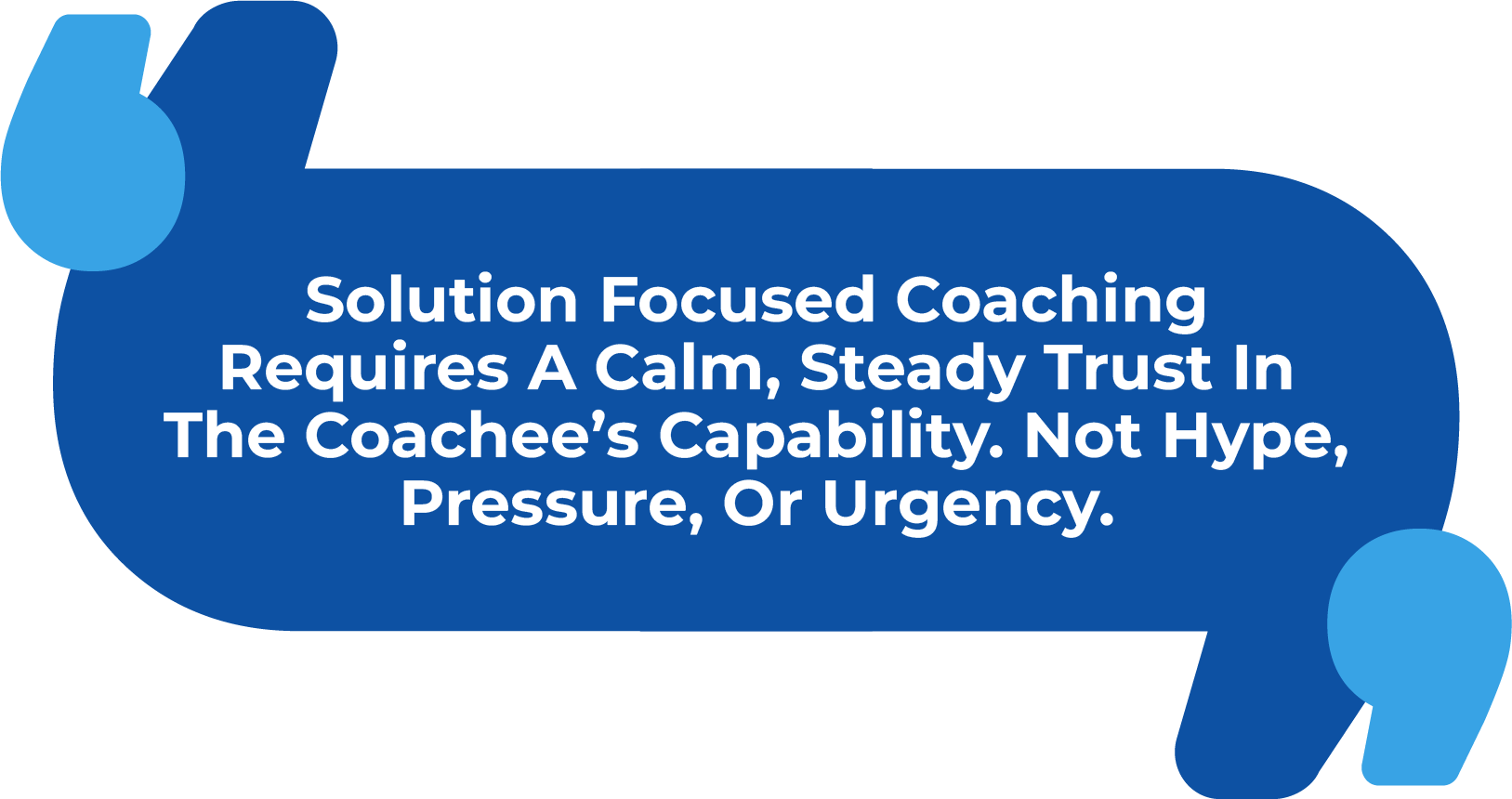 Solution focused coaching requires a calm, steady trust in the coachee’s capability. Not hype, pressure, or urgency.